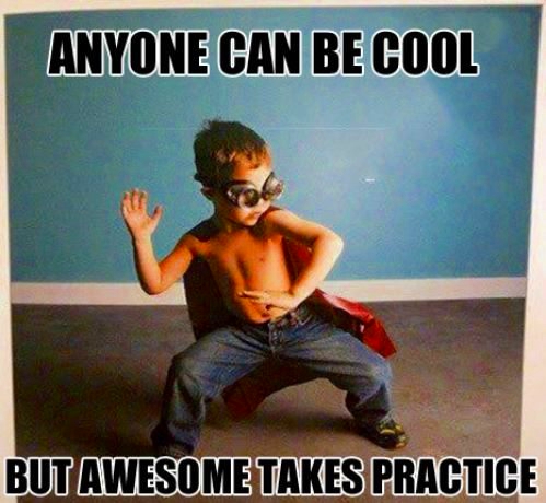 Anyone can be cool, but awesome takes practice.