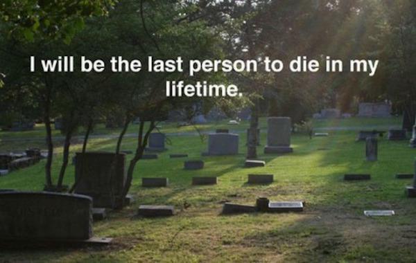 I will be the last person to die in my lifetime.